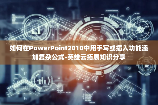 如何在PowerPoint2010中用手写或插入功能添加复杂公式-英雄云拓展知识分享