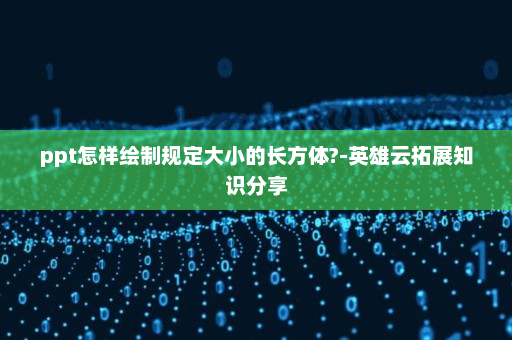 ppt怎样绘制规定大小的长方体?-英雄云拓展知识分享