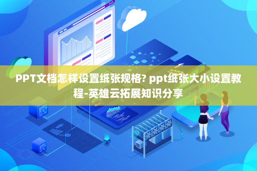 PPT文档怎样设置纸张规格? ppt纸张大小设置教程-英雄云拓展知识分享