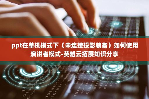ppt在单机模式下（未连接投影装备）如何使用演讲者模式-英雄云拓展知识分享