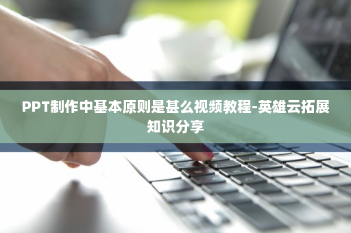 PPT制作中基本原则是甚么视频教程-英雄云拓展知识分享