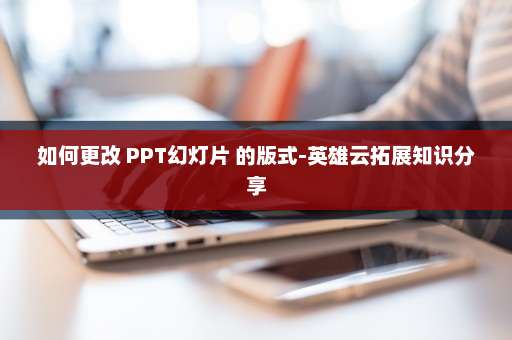 如何更改 PPT幻灯片 的版式-英雄云拓展知识分享