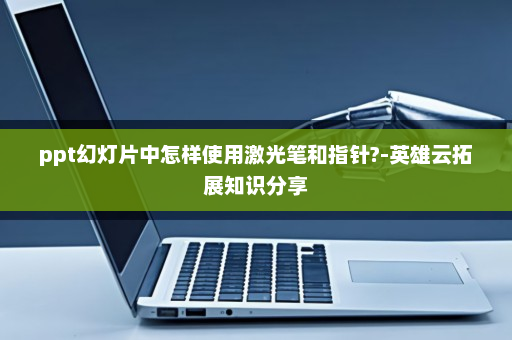 ppt幻灯片中怎样使用激光笔和指针?-英雄云拓展知识分享