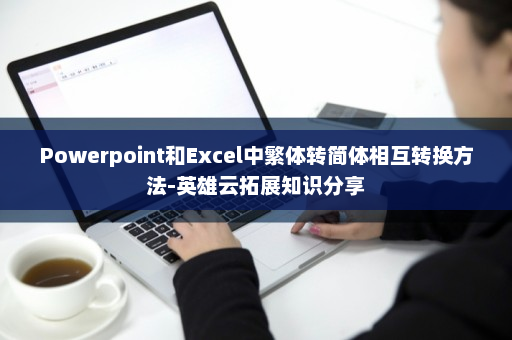 Powerpoint和Excel中繁体转简体相互转换方法-英雄云拓展知识分享