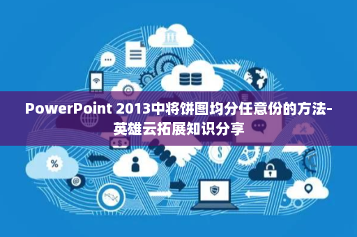PowerPoint 2013中将饼图均分任意份的方法-英雄云拓展知识分享