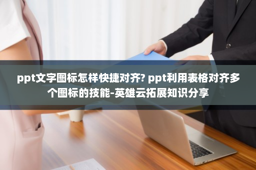 ppt文字图标怎样快捷对齐? ppt利用表格对齐多个图标的技能-英雄云拓展知识分享