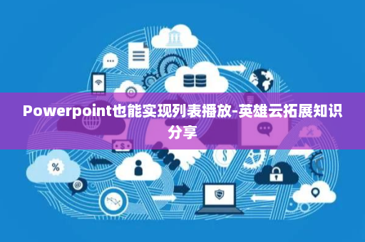 Powerpoint也能实现列表播放-英雄云拓展知识分享
