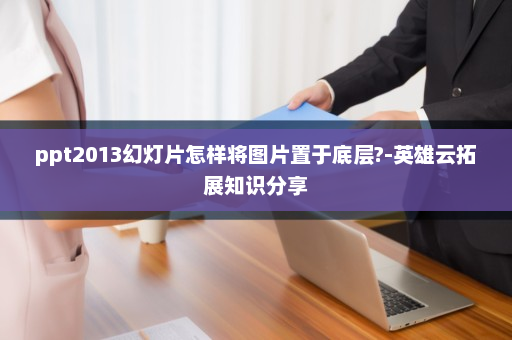ppt2013幻灯片怎样将图片置于底层?-英雄云拓展知识分享