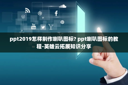 ppt2019怎样制作喇叭图标? ppt喇叭图标的教程-英雄云拓展知识分享
