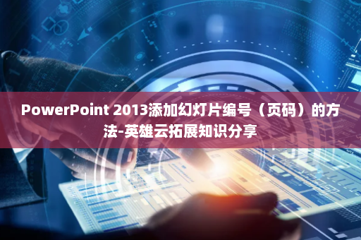 PowerPoint 2013添加幻灯片编号（页码）的方法-英雄云拓展知识分享