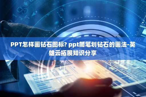 PPT怎样画钻石图标? ppt简笔划钻石的画法-英雄云拓展知识分享