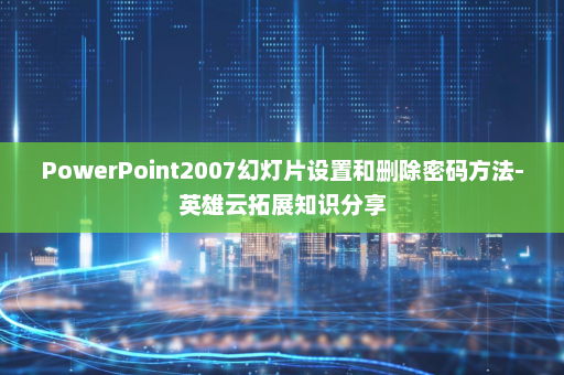 PowerPoint2007幻灯片设置和删除密码方法-英雄云拓展知识分享