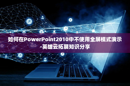 如何在PowerPoint2010中不使用全屏模式演示-英雄云拓展知识分享