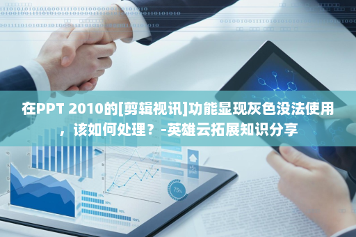 在PPT 2010的[剪辑视讯]功能显现灰色没法使用，该如何处理？-英雄云拓展知识分享