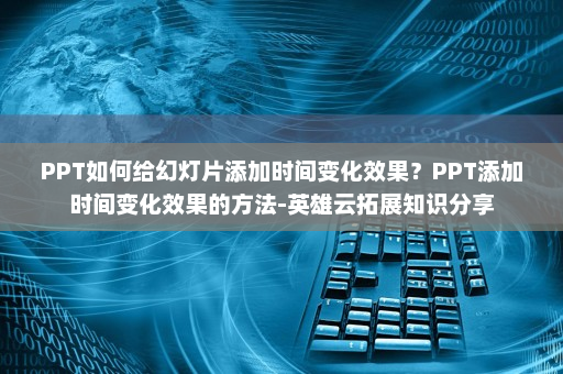 PPT如何给幻灯片添加时间变化效果？PPT添加时间变化效果的方法-英雄云拓展知识分享