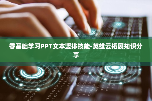 零基础学习PPT文本竖排技能-英雄云拓展知识分享