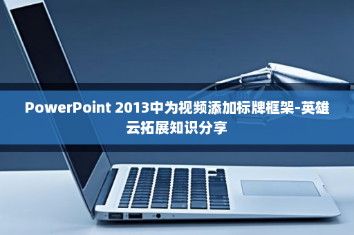 PowerPoint 2013中为视频添加标牌框架-英雄云拓展知识分享