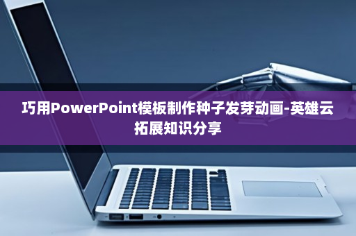 巧用PowerPoint模板制作种子发芽动画-英雄云拓展知识分享