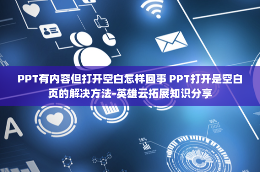 PPT有内容但打开空白怎样回事 PPT打开是空白页的解决方法-英雄云拓展知识分享