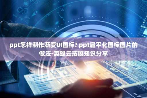 ppt怎样制作渐变UI图标? ppt扁平化图标图片的做法-英雄云拓展知识分享