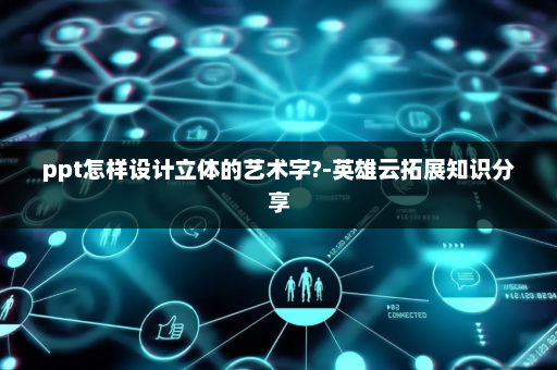 ppt怎样设计立体的艺术字?-英雄云拓展知识分享