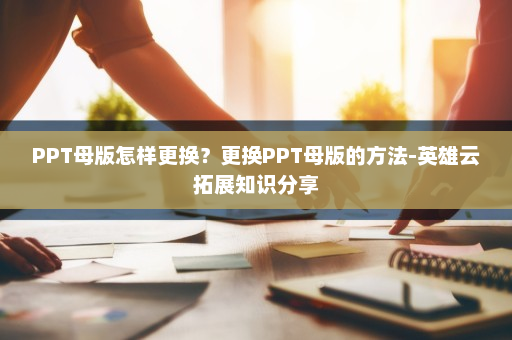 PPT母版怎样更换？更换PPT母版的方法-英雄云拓展知识分享