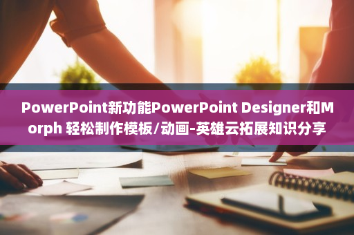 PowerPoint新功能PowerPoint Designer和Morph 轻松制作模板/动画-英雄云拓展知识分享