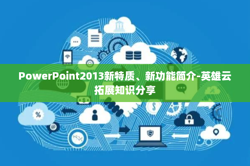 PowerPoint2013新特质、新功能简介-英雄云拓展知识分享