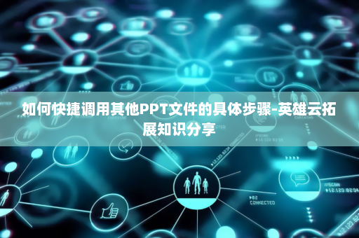 如何快捷调用其他PPT文件的具体步骤-英雄云拓展知识分享