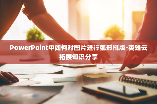 PowerPoint中如何对图片进行弧形排版-英雄云拓展知识分享
