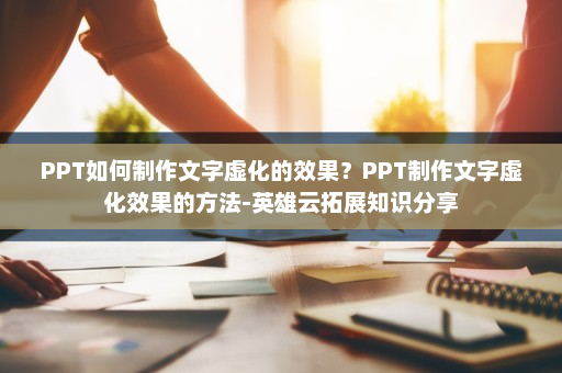 PPT如何制作文字虚化的效果？PPT制作文字虚化效果的方法-英雄云拓展知识分享