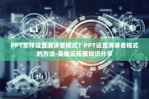 PPT怎样设置演讲者模式？PPT设置演讲者模式的方法-英雄云拓展知识分享