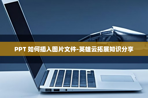 PPT 如何插入图片文件-英雄云拓展知识分享