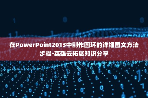 在PowerPoint2013中制作圆环的详细图文方法步骤-英雄云拓展知识分享