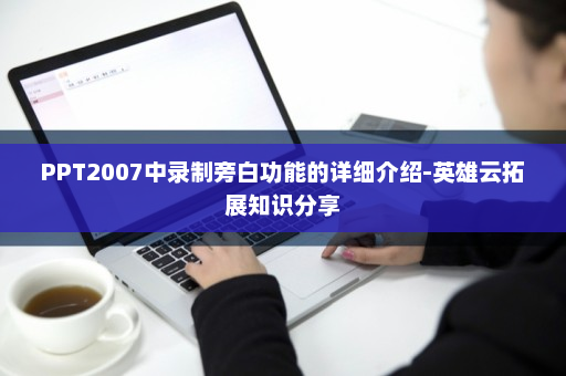 PPT2007中录制旁白功能的详细介绍-英雄云拓展知识分享