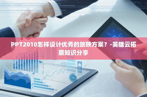 PPT2010怎样设计优秀的放映方案？-英雄云拓展知识分享