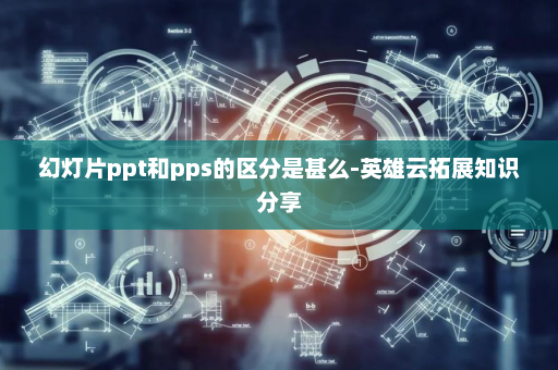 幻灯片ppt和pps的区分是甚么-英雄云拓展知识分享