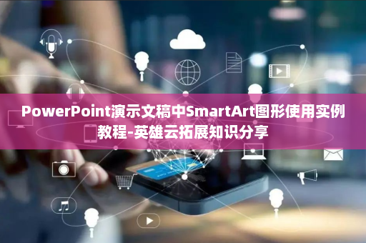 PowerPoint演示文稿中SmartArt图形使用实例教程-英雄云拓展知识分享