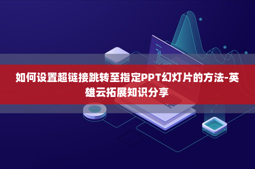 如何设置超链接跳转至指定PPT幻灯片的方法-英雄云拓展知识分享