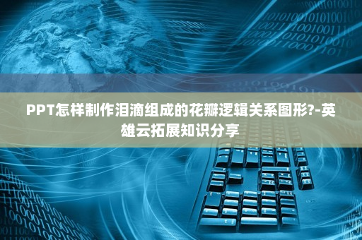 PPT怎样制作泪滴组成的花瓣逻辑关系图形?-英雄云拓展知识分享