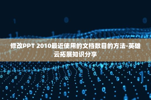 修改PPT 2010最近使用的文档数目的方法-英雄云拓展知识分享