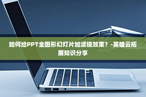 如何给PPT全图形幻灯片加滤镜效果？-英雄云拓展知识分享