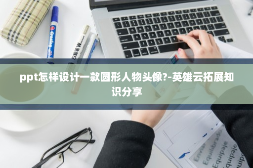 ppt怎样设计一款圆形人物头像?-英雄云拓展知识分享