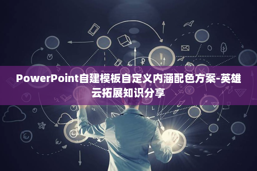 PowerPoint自建模板自定义内涵配色方案-英雄云拓展知识分享
