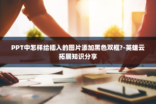 PPT中怎样给插入的图片添加黑色双框?-英雄云拓展知识分享