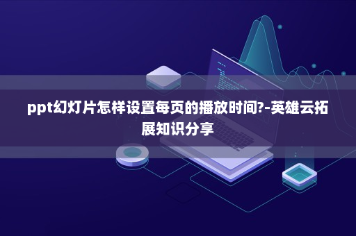 ppt幻灯片怎样设置每页的播放时间?-英雄云拓展知识分享