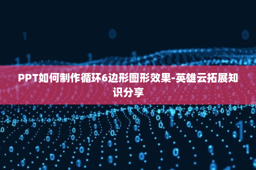 PPT如何制作循环6边形图形效果-英雄云拓展知识分享