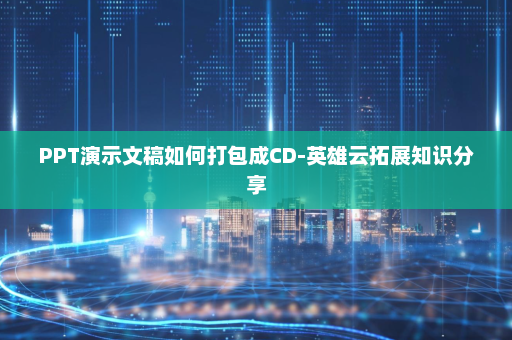 PPT演示文稿如何打包成CD-英雄云拓展知识分享