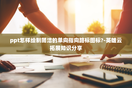 ppt怎样绘制简洁的单向指向路标图标?-英雄云拓展知识分享