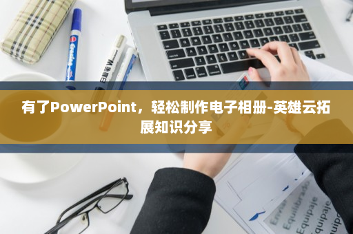 有了PowerPoint，轻松制作电子相册-英雄云拓展知识分享